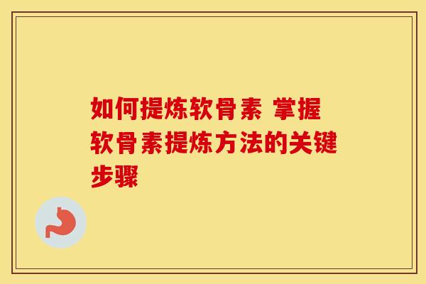 如何提炼软骨素 掌握软骨素提炼方法的关键步骤-第1张图片-氨糖科普网