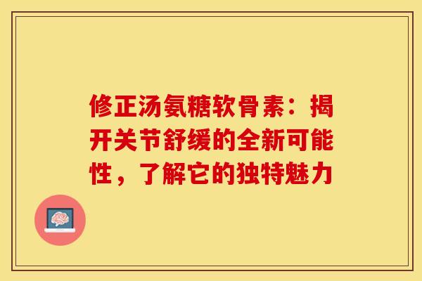 修正汤氨糖软骨素:揭开关节舒缓的全新可能性,了解它的独特魅力-第1张图片-氨糖科普网 修正汤氨糖软骨素:揭开关节舒缓的全新可能性,了解它的独特魅力-第1张图片-氨糖科普网
