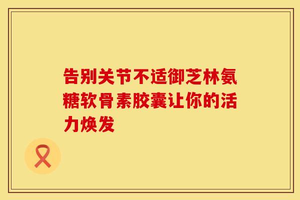 告别关节不适御芝林氨糖软骨素胶囊让你的活力焕发-第1张图片-氨糖科普网