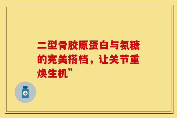 二型骨胶原蛋白与氨糖的完美搭档,让关节重焕生机”-第1张图片-氨糖科普网 二型骨胶原蛋白与氨糖的完美搭档,让关节重焕生机”-第1张图片-氨糖科普网