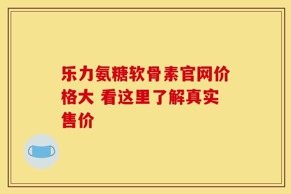 乐力氨糖软骨素官网价格大 看这里了解真实售价-第1张图片-氨糖科普网