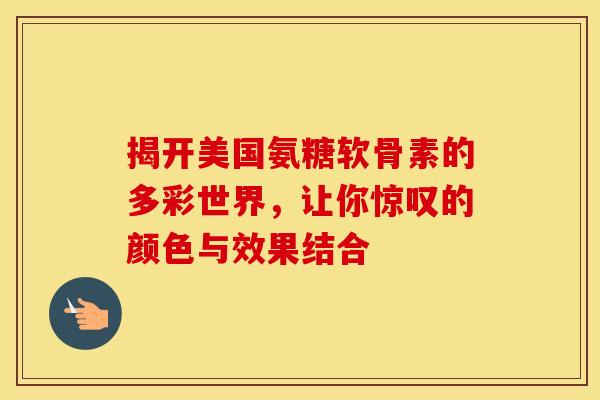 揭开美国氨糖软骨素的多彩世界,让你惊叹的颜色与效果结合-第1张图片-氨糖科普网 揭开美国氨糖软骨素的多彩世界,让你惊叹的颜色与效果结合-第1张图片-氨糖科普网
