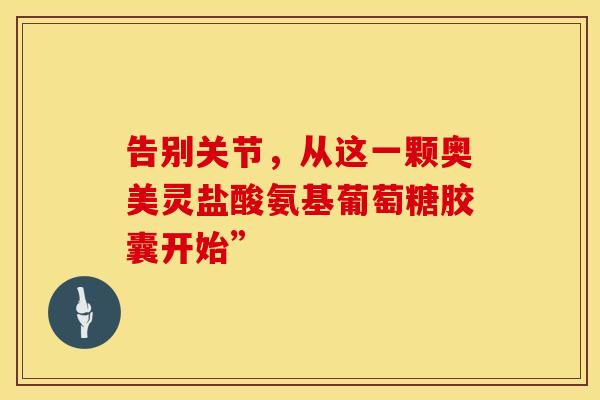 告别关节，从这一颗奥美灵盐酸氨基葡萄糖胶囊开始”-第1张图片-氨糖科普网