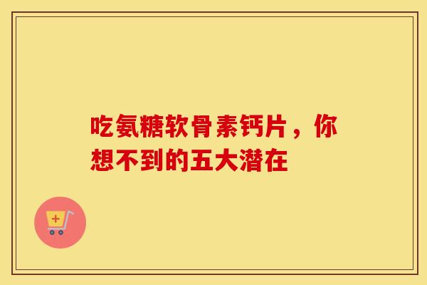 吃氨糖软骨素钙片,你想不到的五大潜在-第1张图片-氨糖科普网 吃氨糖软骨素钙片,你想不到的五大潜在-第1张图片-氨糖科普网