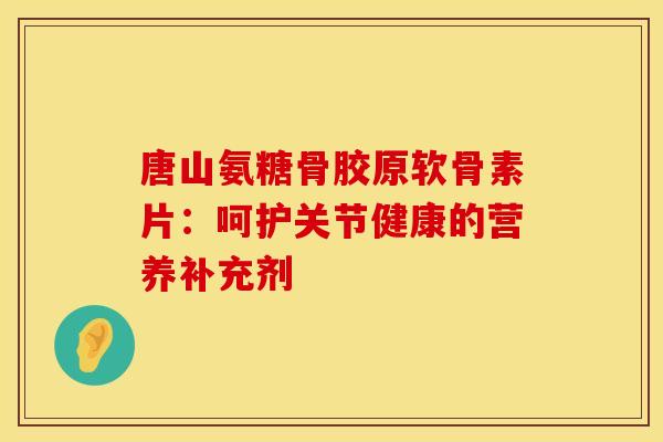 唐山氨糖骨胶原软骨素片：呵护关节健康的营养补充剂-第1张图片-氨糖科普网