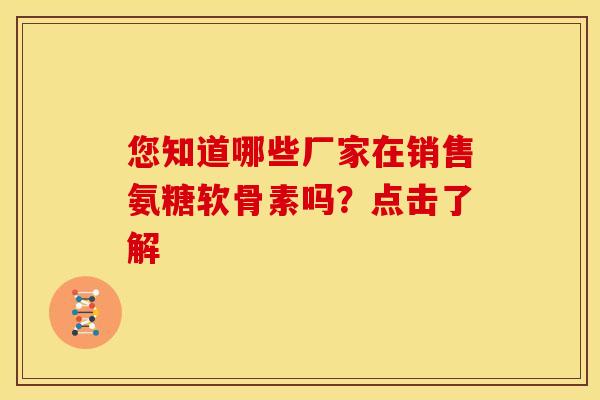 您知道哪些厂家在销售氨糖软骨素吗？点击了解-第1张图片-氨糖科普网