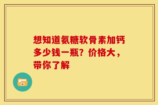 想知道氨糖软骨素加钙多少钱一瓶?价格大,带你了解-第1张图片-氨糖科普网 想知道氨糖软骨素加钙多少钱一瓶?价格大,带你了解-第1张图片-氨糖科普网