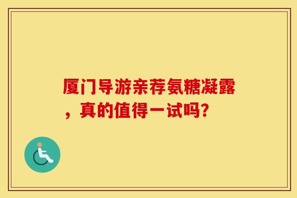 厦门导游亲荐氨糖凝露,真的值得一试吗?-第1张图片-氨糖科普网 厦门导游亲荐氨糖凝露,真的值得一试吗?-第1张图片-氨糖科普网