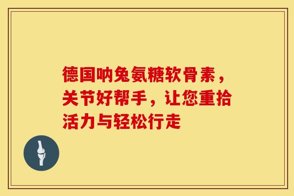德国呐兔氨糖软骨素,关节好帮手,让您重拾活力与轻松行走-第1张图片-氨糖科普网 德国呐兔氨糖软骨素,关节好帮手,让您重拾活力与轻松行走-第1张图片-氨糖科普网