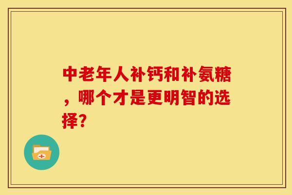 中老年人补钙和补氨糖，哪个才是更明智的选择？-第1张图片-氨糖科普网