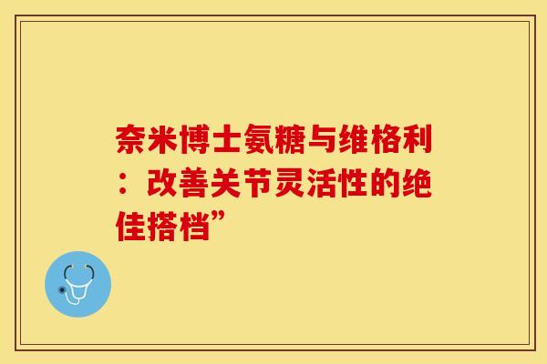 奈米博士氨糖与维格利:改善关节灵活性的绝佳搭档”-第1张图片-氨糖科普网 奈米博士氨糖与维格利:改善关节灵活性的绝佳搭档”-第1张图片-氨糖科普网