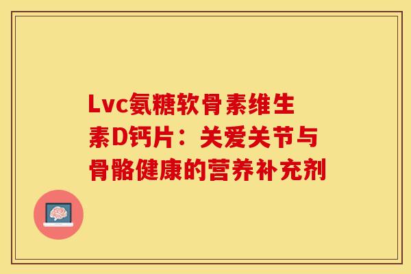 Lvc氨糖软骨素维生素D钙片:关爱关节与骨骼健康的营养补充剂-第1张图片-氨糖科普网 Lvc氨糖软骨素维生素D钙片:关爱关节与骨骼健康的营养补充剂-第1张图片-氨糖科普网