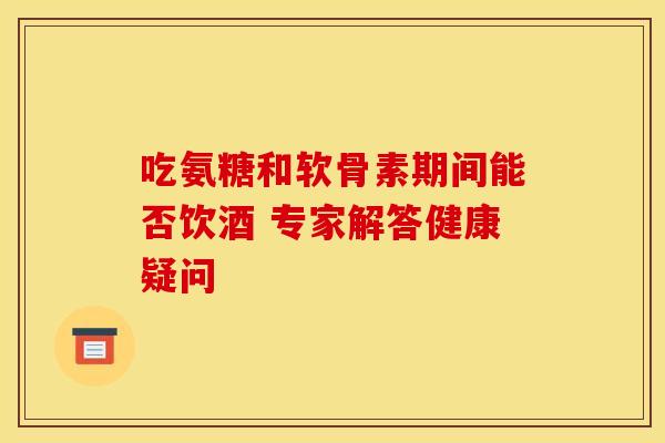 吃氨糖和软骨素期间能否饮酒 专家解答健康疑问-第1张图片-氨糖科普网 吃氨糖和软骨素期间能否饮酒 专家解答健康疑问-第1张图片-氨糖科普网