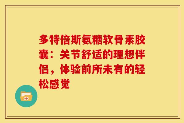 多特倍斯氨糖软骨素胶囊:关节舒适的理想伴侣,体验前所未有的轻松感觉-第1张图片-氨糖科普网 多特倍斯氨糖软骨素胶囊:关节舒适的理想伴侣,体验前所未有的轻松感觉-第1张图片-氨糖科普网