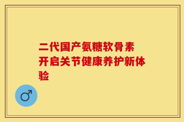 二代国产氨糖软骨素 开启关节健康养护新体验-第1张图片-氨糖科普网 二代国产氨糖软骨素 开启关节健康养护新体验-第1张图片-氨糖科普网