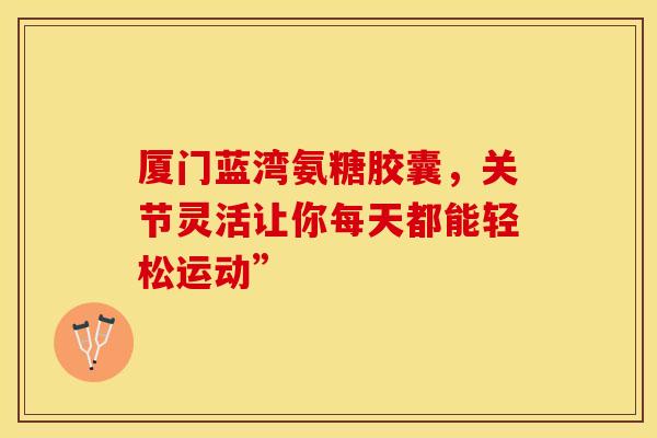 厦门蓝湾氨糖胶囊,关节灵活让你每天都能轻松运动”-第1张图片-氨糖科普网 厦门蓝湾氨糖胶囊,关节灵活让你每天都能轻松运动”-第1张图片-氨糖科普网