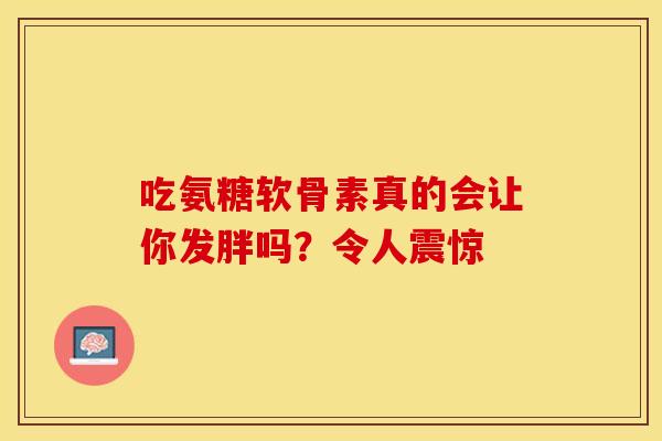 吃氨糖软骨素真的会让你发胖吗?令人震惊-第1张图片-氨糖科普网 吃氨糖软骨素真的会让你发胖吗?令人震惊-第1张图片-氨糖科普网