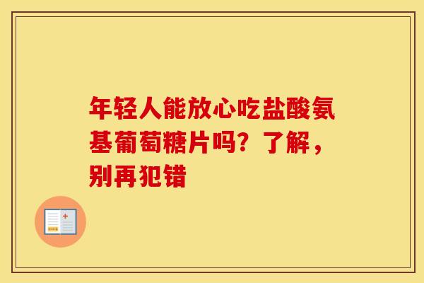 年轻人能放心吃盐酸氨基葡萄糖片吗？了解，别再犯错-第1张图片-氨糖科普网
