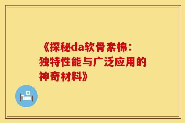 《探秘da软骨素棉:独特性能与广泛应用的神奇材料》-第1张图片-氨糖科普网 《探秘da软骨素棉:独特性能与广泛应用的神奇材料》-第1张图片-氨糖科普网