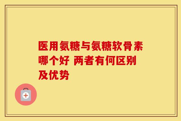 医用氨糖与氨糖软骨素哪个好 两者有何区别及优势-第1张图片-氨糖科普网 医用氨糖与氨糖软骨素哪个好 两者有何区别及优势-第1张图片-氨糖科普网