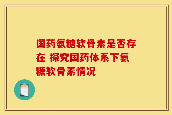 国药氨糖软骨素是否存在 探究国药体系下氨糖软骨素情况-第1张图片-氨糖科普网 国药氨糖软骨素是否存在 探究国药体系下氨糖软骨素情况-第1张图片-氨糖科普网