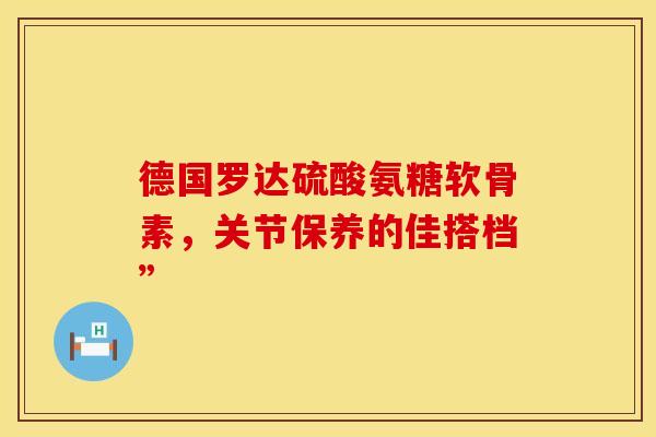 德国罗达硫酸氨糖软骨素,关节保养的佳搭档”-第1张图片-氨糖科普网 德国罗达硫酸氨糖软骨素,关节保养的佳搭档”-第1张图片-氨糖科普网
