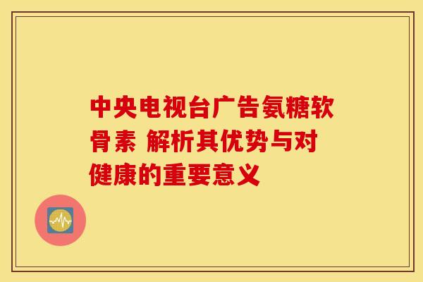 中央电视台广告氨糖软骨素 解析其优势与对健康的重要意义-第1张图片-氨糖科普网 中央电视台广告氨糖软骨素 解析其优势与对健康的重要意义-第1张图片-氨糖科普网