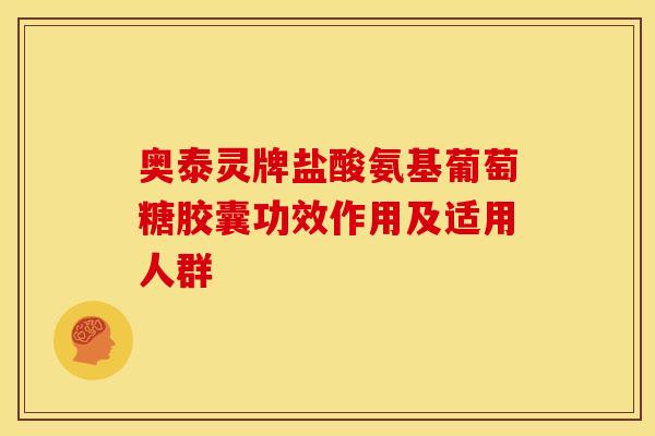 奥泰灵牌盐酸氨基葡萄糖胶囊功效作用及适用人群-第1张图片-氨糖科普网 奥泰灵牌盐酸氨基葡萄糖胶囊功效作用及适用人群-第1张图片-氨糖科普网