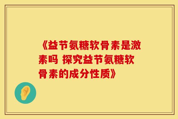 《益节氨糖软骨素是激素吗 探究益节氨糖软骨素的成分性质》-第1张图片-氨糖科普网 《益节氨糖软骨素是激素吗 探究益节氨糖软骨素的成分性质》-第1张图片-氨糖科普网