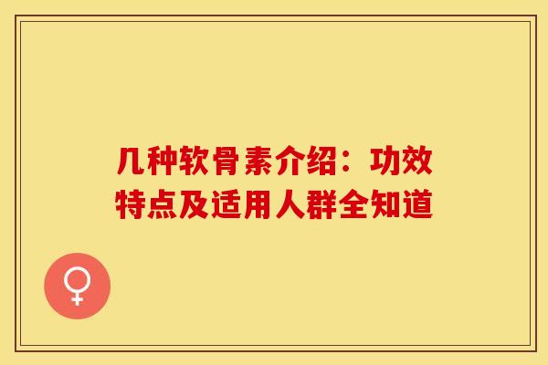 几种软骨素介绍：功效特点及适用人群全知道-第1张图片-氨糖科普网