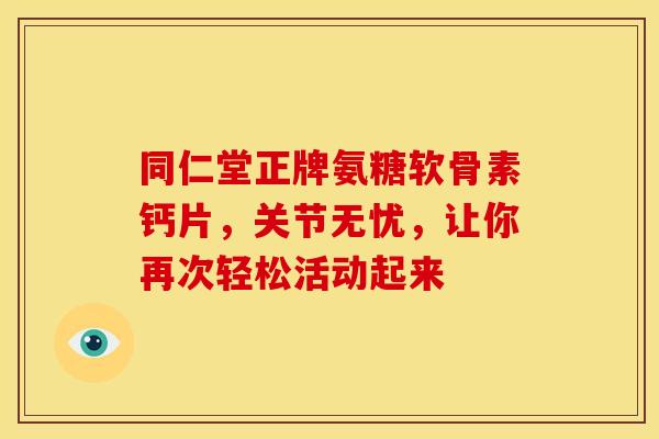 同仁堂正牌氨糖软骨素钙片,关节无忧,让你再次轻松活动起来-第1张图片-氨糖科普网 同仁堂正牌氨糖软骨素钙片,关节无忧,让你再次轻松活动起来-第1张图片-氨糖科普网