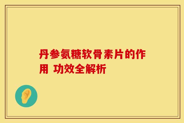 丹参氨糖软骨素片的作用 功效全解析-第1张图片-氨糖科普网