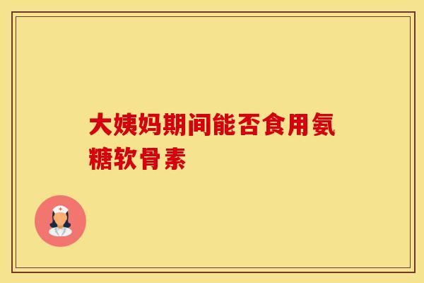 大姨妈期间能否食用氨糖软骨素-第1张图片-氨糖科普网 大姨妈期间能否食用氨糖软骨素-第1张图片-氨糖科普网
