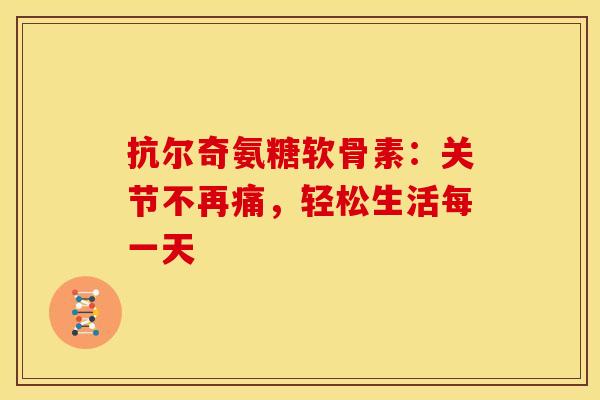 抗尔奇氨糖软骨素:关节不再痛,轻松生活每一天-第1张图片-氨糖科普网 抗尔奇氨糖软骨素:关节不再痛,轻松生活每一天-第1张图片-氨糖科普网