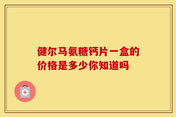 健尔马氨糖钙片一盒的价格是多少你知道吗-第1张图片-氨糖科普网