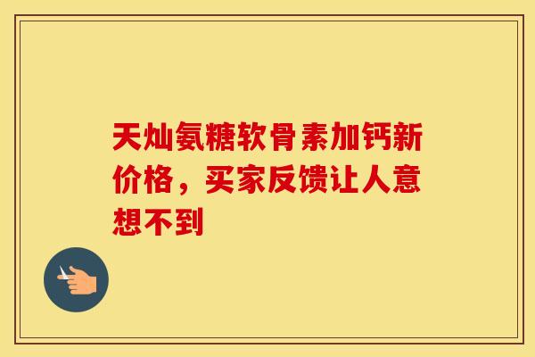 天灿氨糖软骨素加钙新价格，买家反馈让人意想不到-第1张图片-氨糖科普网