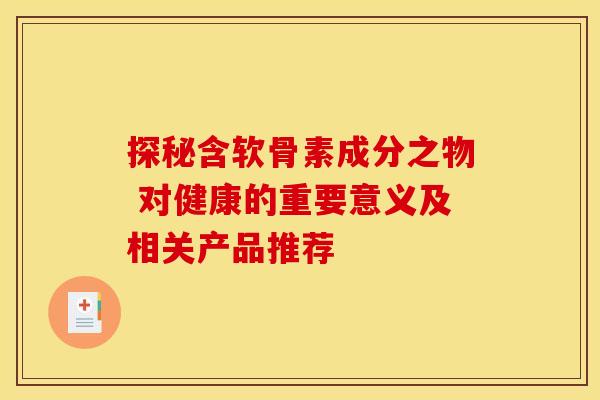 探秘含软骨素成分之物 对健康的重要意义及相关产品推荐-第1张图片-氨糖科普网 探秘含软骨素成分之物 对健康的重要意义及相关产品推荐-第1张图片-氨糖科普网