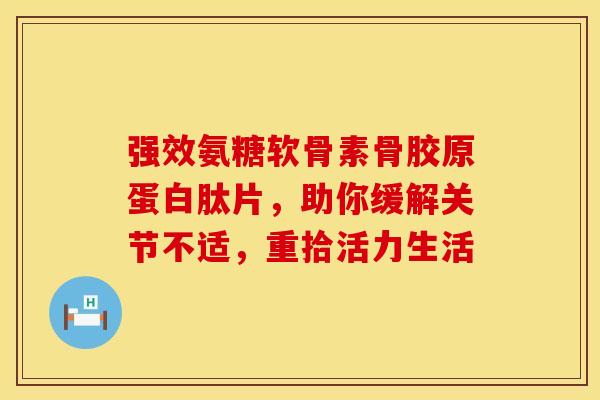 强效氨糖软骨素骨胶原蛋白肽片，助你缓解关节不适，重拾活力生活-第1张图片-氨糖科普网