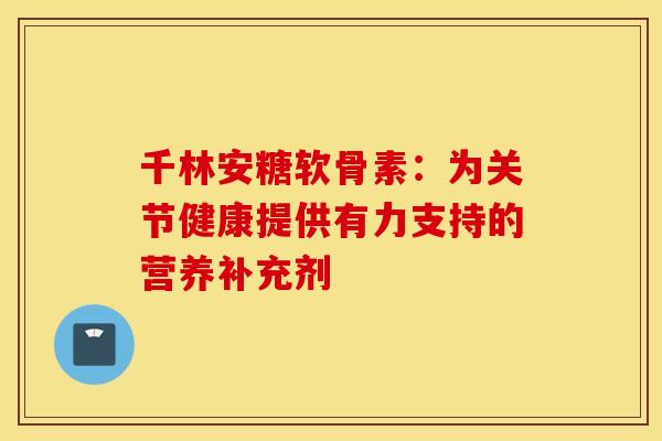 千林安糖软骨素：为关节健康提供有力支持的营养补充剂-第1张图片-氨糖科普网