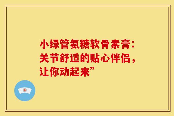 小绿管氨糖软骨素膏:关节舒适的贴心伴侣,让你动起来”-第1张图片-氨糖科普网 小绿管氨糖软骨素膏:关节舒适的贴心伴侣,让你动起来”-第1张图片-氨糖科普网