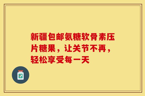 新疆包邮氨糖软骨素压片糖果，让关节不再，轻松享受每一天-第1张图片-氨糖科普网
