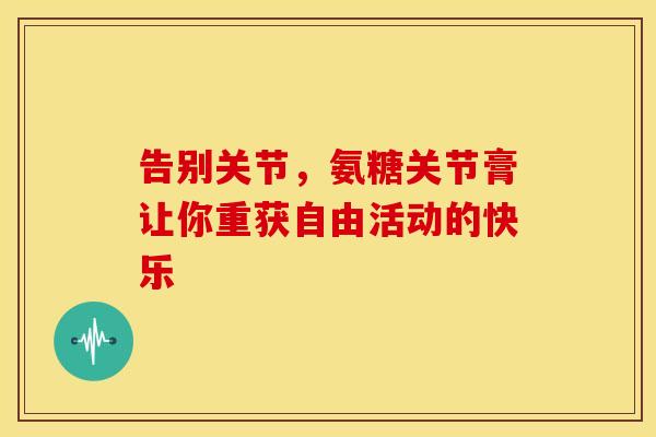 告别关节,氨糖关节膏让你重获自由活动的快乐-第1张图片-氨糖科普网 告别关节,氨糖关节膏让你重获自由活动的快乐-第1张图片-氨糖科普网