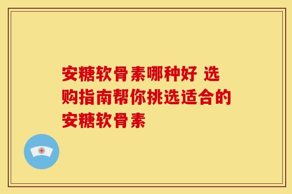 安糖软骨素哪种好 选购指南帮你挑选适合的安糖软骨素-第1张图片-氨糖科普网 安糖软骨素哪种好 选购指南帮你挑选适合的安糖软骨素-第1张图片-氨糖科普网