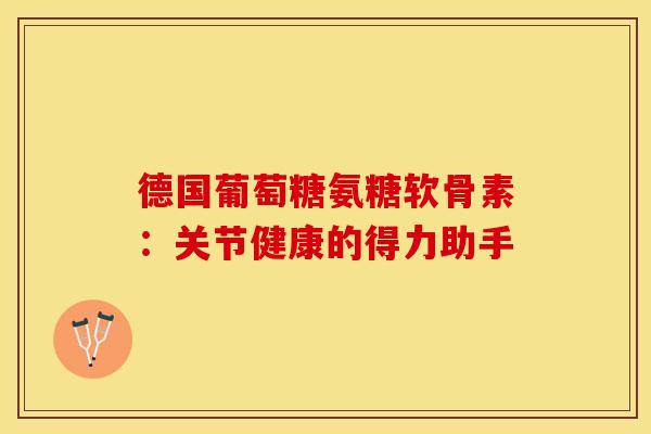 德国葡萄糖氨糖软骨素：关节健康的得力助手-第1张图片-氨糖科普网