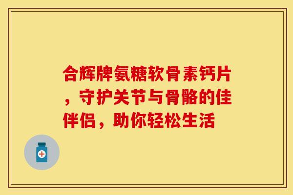 合辉牌氨糖软骨素钙片,守护关节与骨骼的佳伴侣,助你轻松生活-第1张图片-氨糖科普网 合辉牌氨糖软骨素钙片,守护关节与骨骼的佳伴侣,助你轻松生活-第1张图片-氨糖科普网