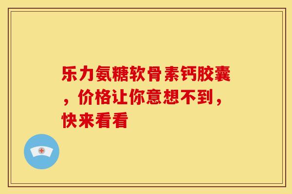 乐力氨糖软骨素钙胶囊,价格让你意想不到,快来看看-第1张图片-氨糖科普网 乐力氨糖软骨素钙胶囊,价格让你意想不到,快来看看-第1张图片-氨糖科普网