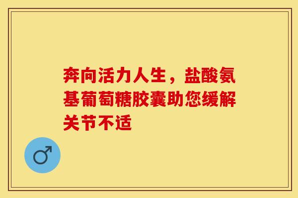 奔向活力人生，盐酸氨基葡萄糖胶囊助您缓解关节不适-第1张图片-氨糖科普网