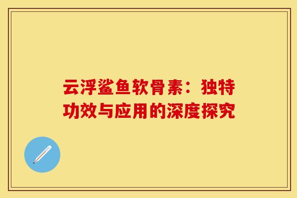 云浮鲨鱼软骨素：独特功效与应用的深度探究-第1张图片-氨糖科普网