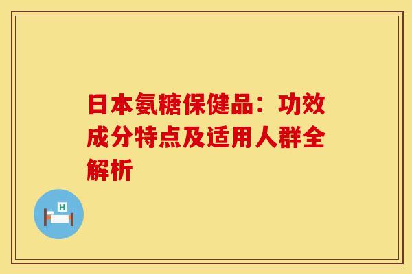 日本氨糖保健品：功效成分特点及适用人群全解析-第1张图片-氨糖科普网