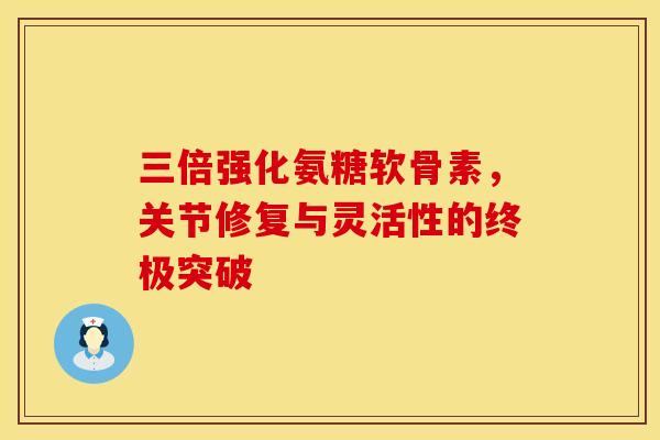 三倍强化氨糖软骨素,关节修复与灵活性的终极突破-第1张图片-氨糖科普网 三倍强化氨糖软骨素,关节修复与灵活性的终极突破-第1张图片-氨糖科普网